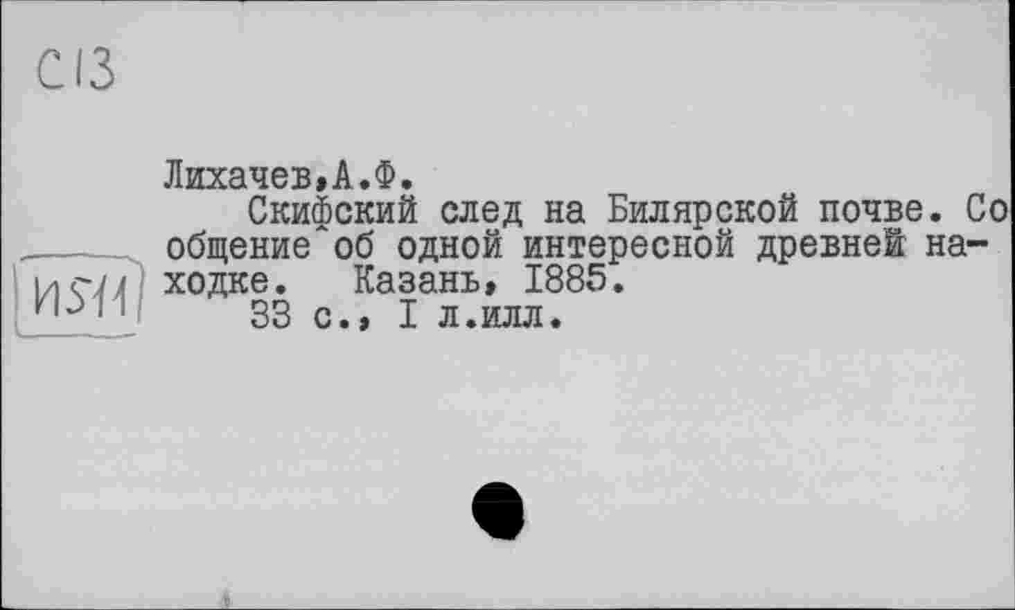 ﻿СІЗ
Лихачев»А.Ф.
Скифский след на Билярской почве. Со _____ общение об одной интересной древней на-й гп ; ходке. Казань, 1885.
и зз с., I л.илл.